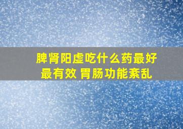 脾肾阳虚吃什么药最好最有效 胃肠功能紊乱